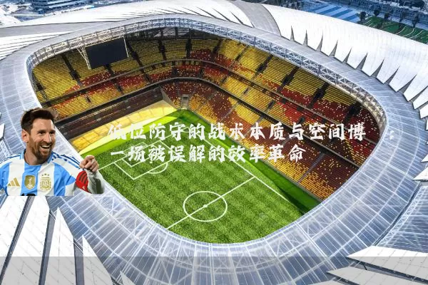 低位防守的战术本质与空间博弈:一场被误解的效率革命
