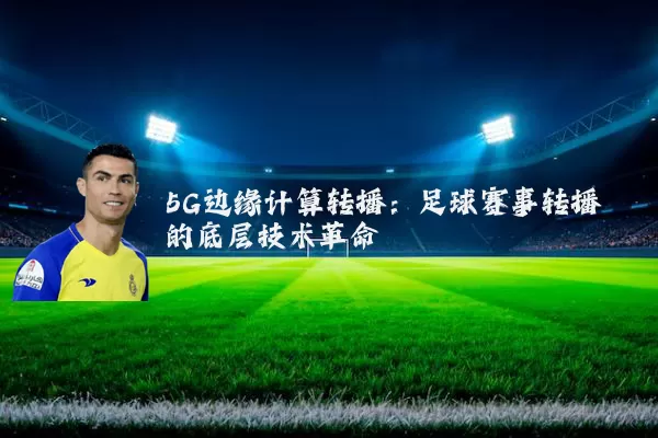 5G边缘计算转播：足球赛事转播的底层技术革命