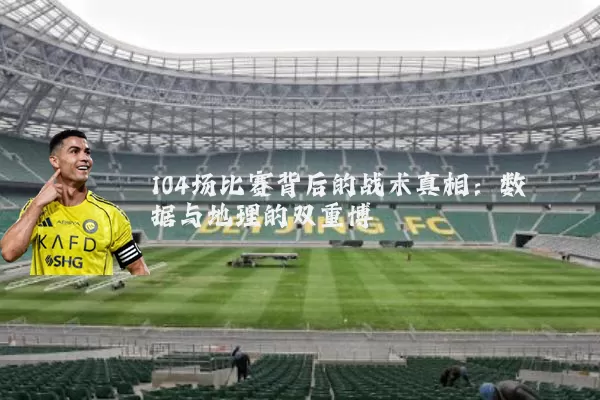 104场比赛背后的战术真相：数据与地理的双重博弈
