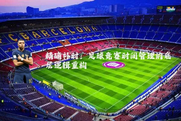精确补时：足球竞赛时间管理的底层逻辑重构