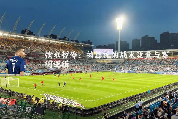 饮水暂停:被忽视的战术变量与赛制逻辑