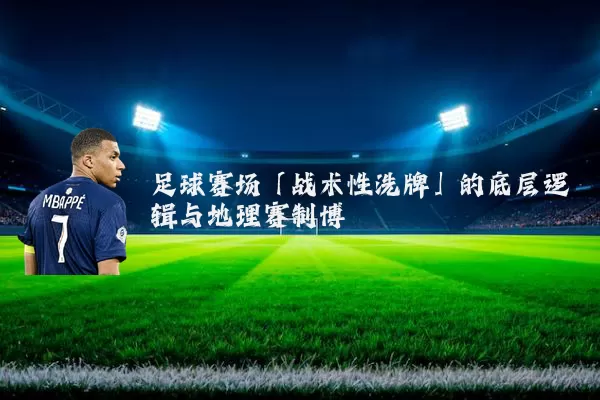 足球赛场「战术性洗牌」的底层逻辑与地理赛制博弈
