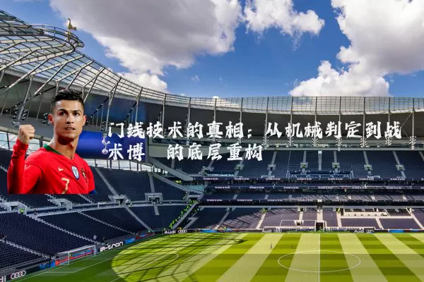 门线技术的真相:从机械判定到战术博弈的底层重构